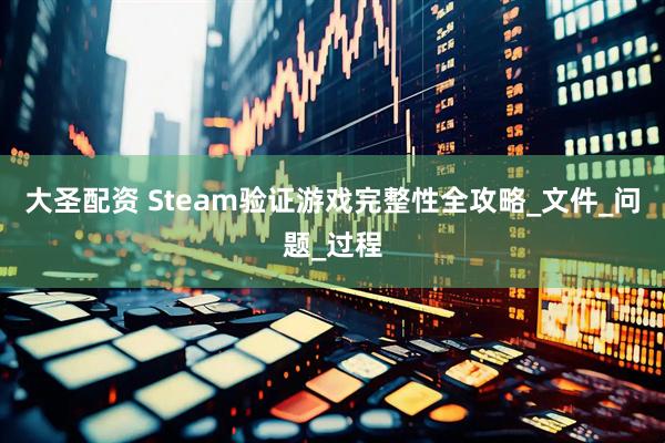大圣配资 Steam验证游戏完整性全攻略_文件_问题_过程