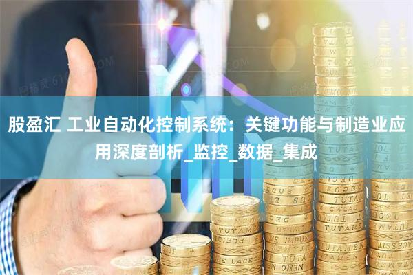 股盈汇 工业自动化控制系统：关键功能与制造业应用深度剖析_监控_数据_集成