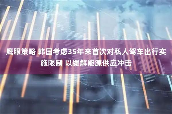 鹰眼策略 韩国考虑35年来首次对私人驾车出行实施限制 以缓解能源供应冲击