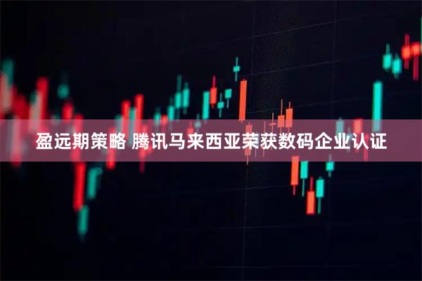 盈远期策略 腾讯马来西亚荣获数码企业认证