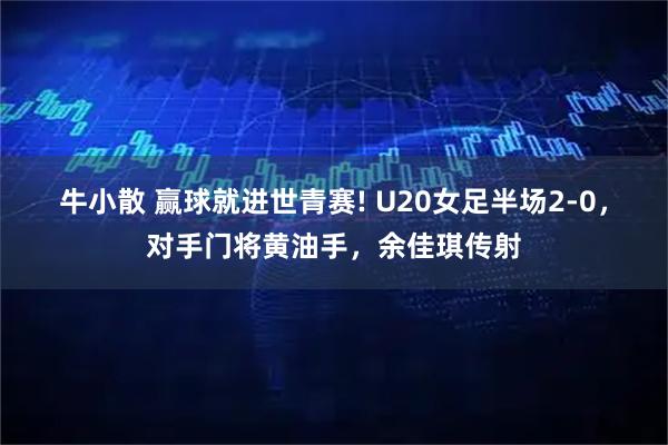 牛小散 赢球就进世青赛! U20女足半场2-0，对手门将黄油手，余佳琪传射