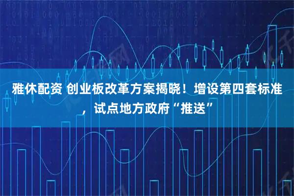 雅休配资 创业板改革方案揭晓！增设第四套标准，试点地方政府“推送”