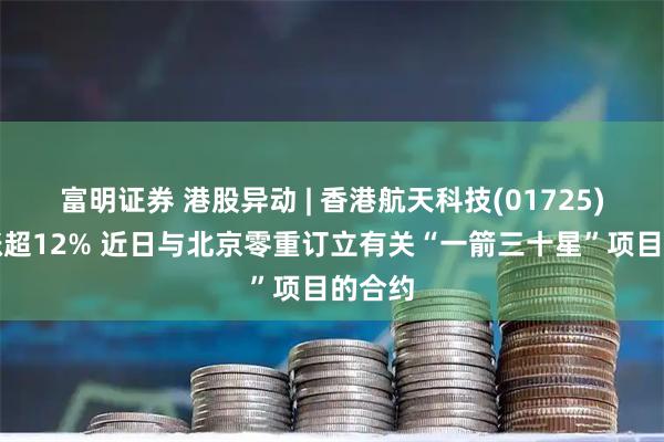富明证券 港股异动 | 香港航天科技(01725)早盘涨超12% 近日与北京零重订立有关“一箭三十星”项目的合约